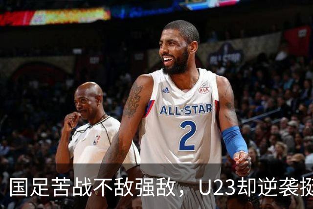 国足苦战不敌强敌，U23却逆袭挺进八强